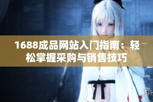 1688成品网站入门指南：轻松掌握采购与销售技巧