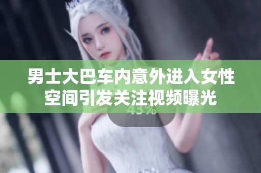 男士大巴车内意外进入女性空间引发关注视频曝光