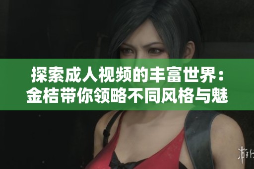 探索成人视频的丰富世界：金桔带你领略不同风格与魅力