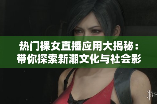 热门裸女直播应用大揭秘：带你探索新潮文化与社会影响