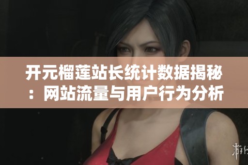 开元榴莲站长统计数据揭秘：网站流量与用户行为分析