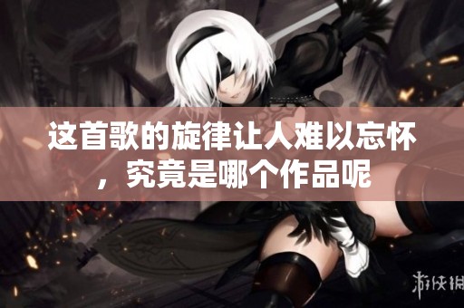 这首歌的旋律让人难以忘怀，究竟是哪个作品呢