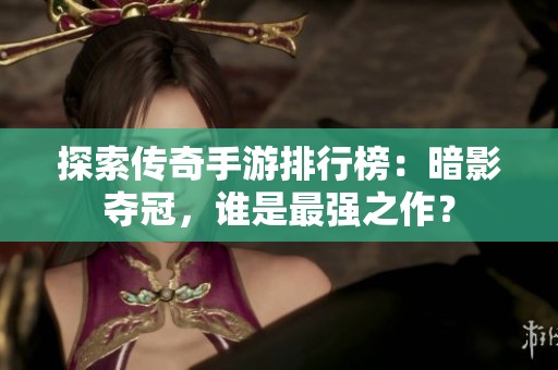 探索传奇手游排行榜：暗影夺冠，谁是最强之作？