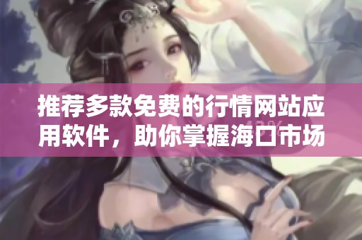推荐多款免费的行情网站应用软件，助你掌握海口市场动态