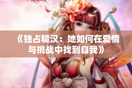 《独占糙汉：她如何在爱情与挑战中找到自我》