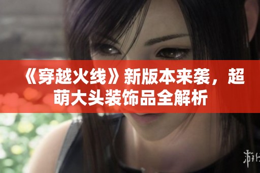 《穿越火线》新版本来袭，超萌大头装饰品全解析