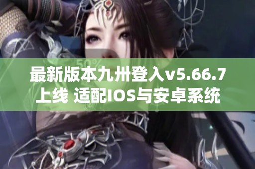 最新版本九卅登入v5.66.7上线 适配IOS与安卓系统