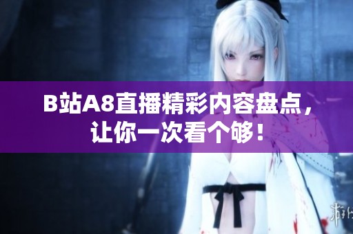 B站A8直播精彩内容盘点，让你一次看个够！