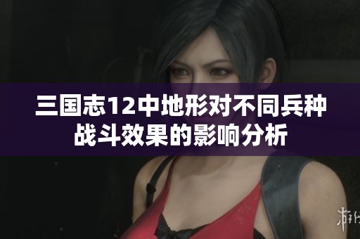 三国志12中地形对不同兵种战斗效果的影响分析