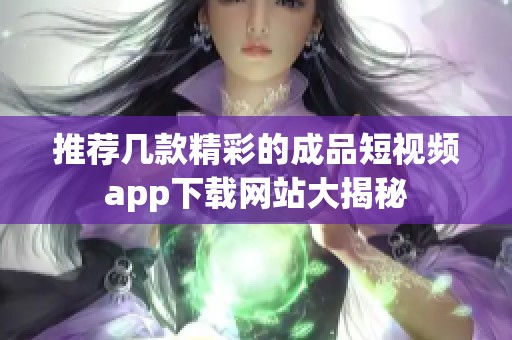 推荐几款精彩的成品短视频app下载网站大揭秘