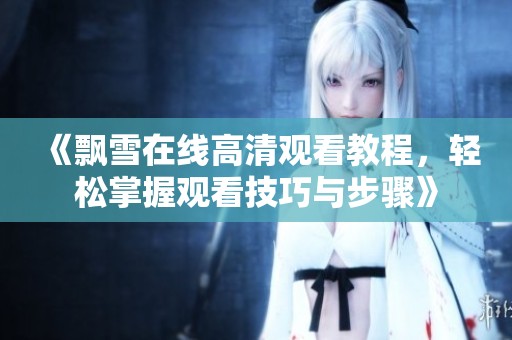 《飘雪在线高清观看教程，轻松掌握观看技巧与步骤》