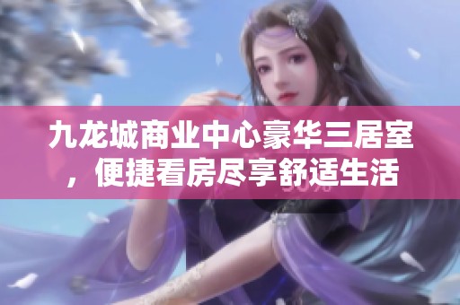 九龙城商业中心豪华三居室，便捷看房尽享舒适生活