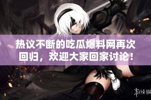 热议不断的吃瓜爆料网再次回归，欢迎大家回家讨论！