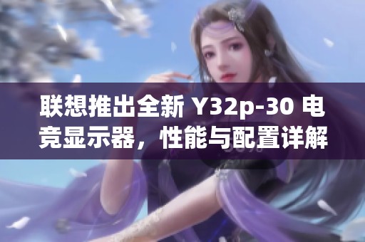 联想推出全新 Y32p-30 电竞显示器，性能与配置详解