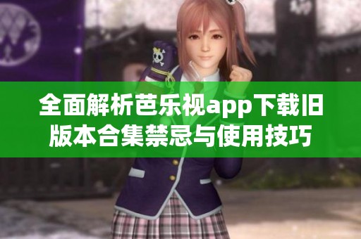 全面解析芭乐视app下载旧版本合集禁忌与使用技巧