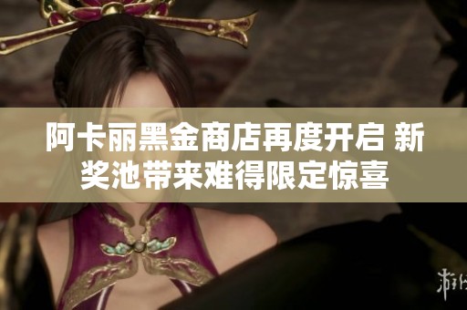 阿卡丽黑金商店再度开启 新奖池带来难得限定惊喜