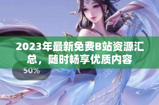 2023年最新免费B站资源汇总，随时畅享优质内容