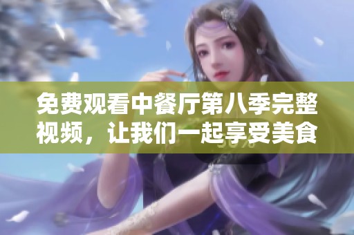 免费观看中餐厅第八季完整视频，让我们一起享受美食之旅