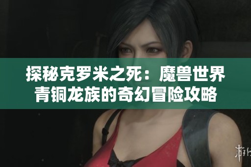 探秘克罗米之死：魔兽世界青铜龙族的奇幻冒险攻略