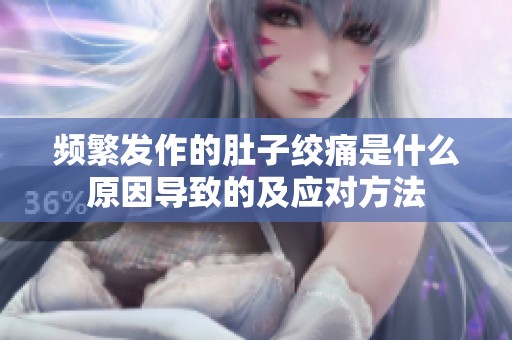 频繁发作的肚子绞痛是什么原因导致的及应对方法