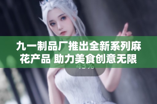九一制品厂推出全新系列麻花产品 助力美食创意无限