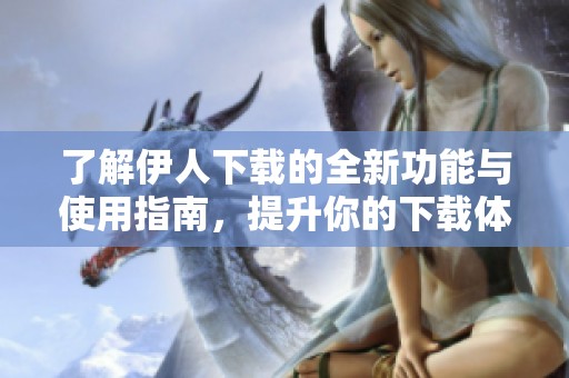 了解伊人下载的全新功能与使用指南，提升你的下载体验