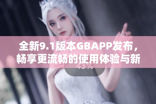 全新9.1版本GBAPP发布，畅享更流畅的使用体验与新功能