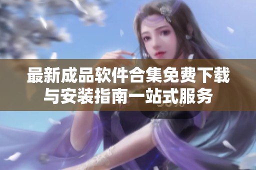 最新成品软件合集免费下载与安装指南一站式服务
