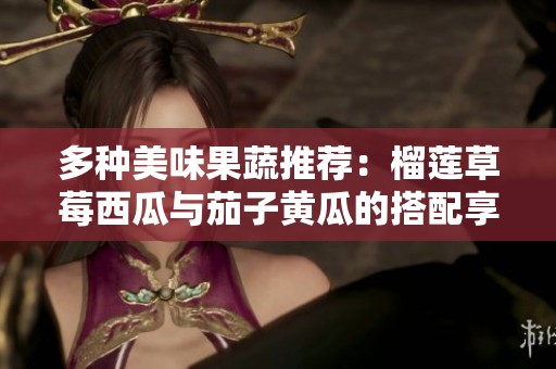 多种美味果蔬推荐：榴莲草莓西瓜与茄子黄瓜的搭配享受