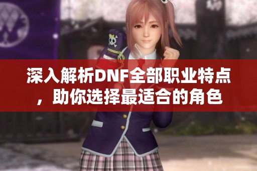 深入解析DNF全部职业特点，助你选择最适合的角色