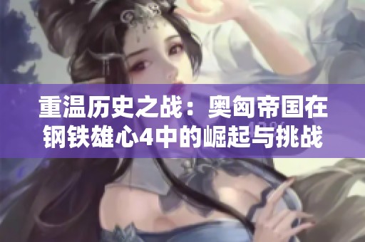 重温历史之战：奥匈帝国在钢铁雄心4中的崛起与挑战