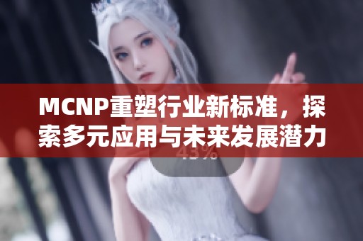 MCNP重塑行业新标准，探索多元应用与未来发展潜力