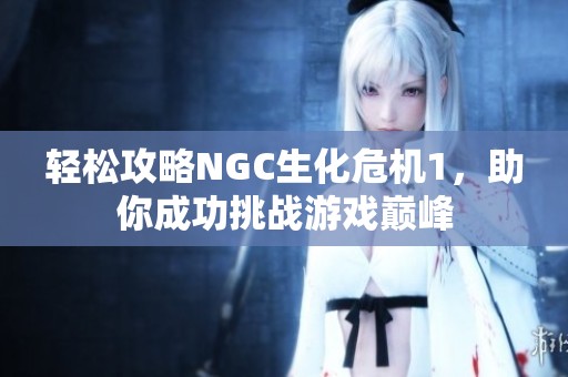 轻松攻略NGC生化危机1，助你成功挑战游戏巅峰