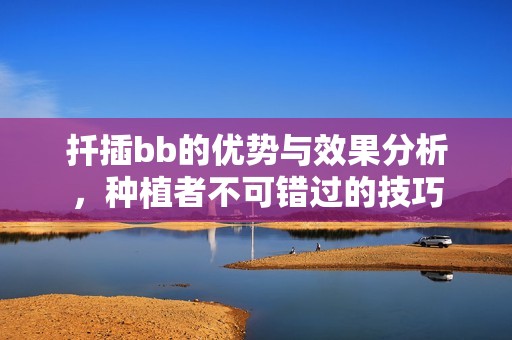 扦插bb的优势与效果分析，种植者不可错过的技巧