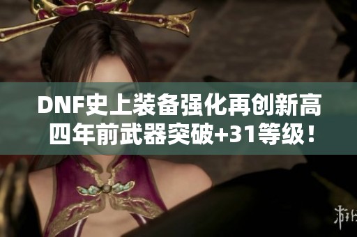 DNF史上装备强化再创新高 四年前武器突破+31等级！