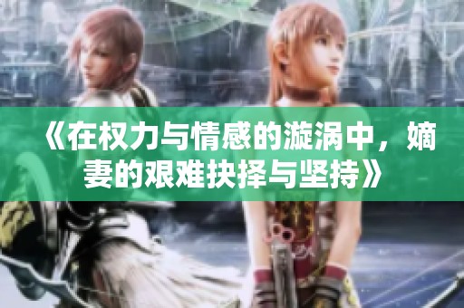 《在权力与情感的漩涡中，嫡妻的艰难抉择与坚持》