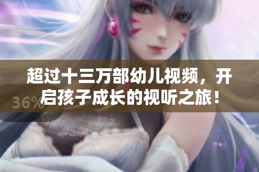 超过十三万部幼儿视频，开启孩子成长的视听之旅！