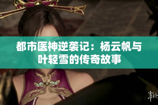 都市医神逆袭记：杨云帆与叶轻雪的传奇故事