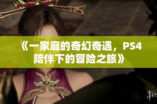 《一家庭的奇幻奇遇，PS4陪伴下的冒险之旅》