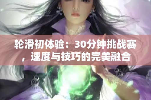 轮滑初体验：30分钟挑战赛，速度与技巧的完美融合