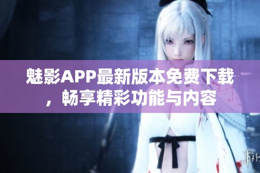 魅影APP最新版本免费下载，畅享精彩功能与内容