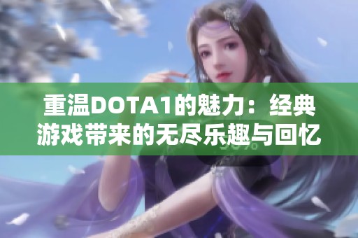 重温DOTA1的魅力：经典游戏带来的无尽乐趣与回忆