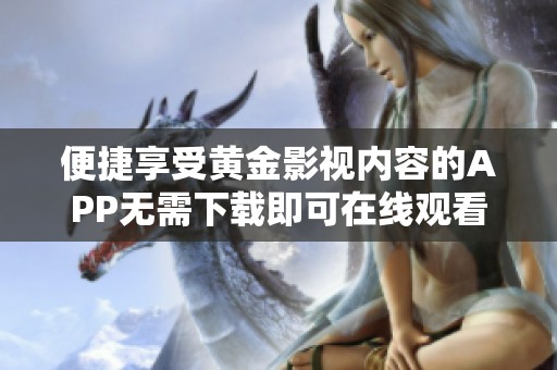 便捷享受黄金影视内容的APP无需下载即可在线观看