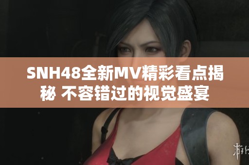 SNH48全新MV精彩看点揭秘 不容错过的视觉盛宴
