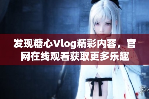 发现糖心Vlog精彩内容，官网在线观看获取更多乐趣