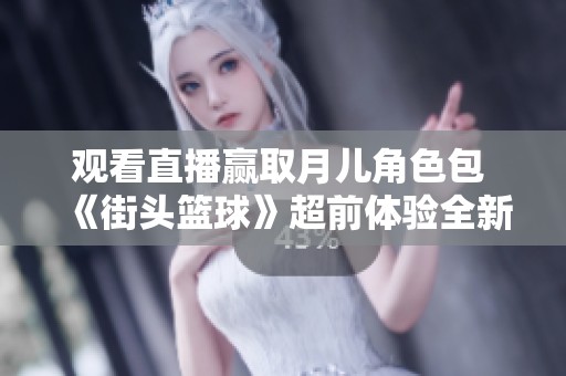 观看直播赢取月儿角色包 《街头篮球》超前体验全新来袭