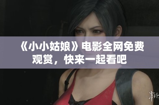 《小小姑娘》电影全网免费观赏，快来一起看吧