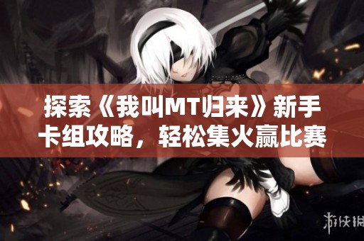 探索《我叫MT归来》新手卡组攻略，轻松集火赢比赛！