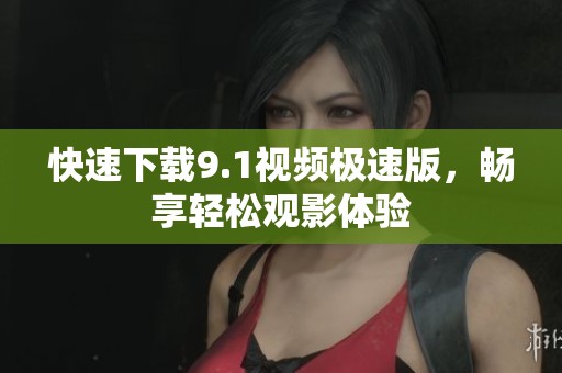 快速下载9.1视频极速版，畅享轻松观影体验