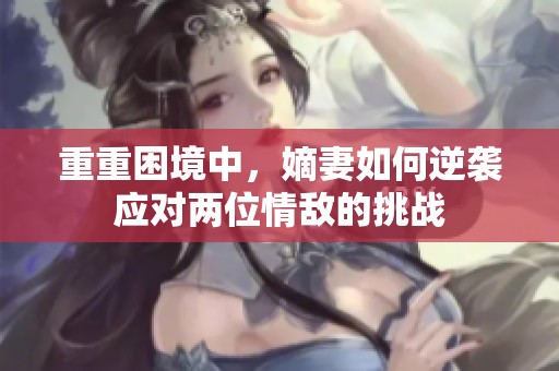 重重困境中，嫡妻如何逆袭应对两位情敌的挑战